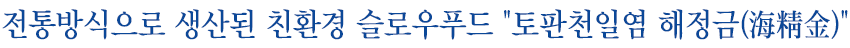 전통방식으로 생산된 친환경 슬로우푸드 토판천일염 해정금(海精金)